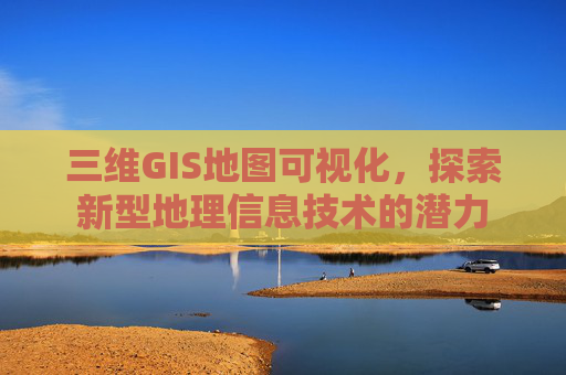 三维GIS地图可视化，探索新型地理信息技术的潜力