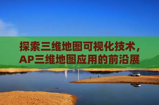 探索三维地图可视化技术，AP三维地图应用的前沿展望